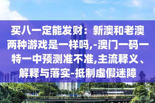 買八一定能發(fā)財(cái)：新澳和老澳兩種游戲是一樣嗎,-澳門一碼一特一中預(yù)測(cè)準(zhǔn)不準(zhǔn),主流釋義、解釋與落實(shí)-抵制虛假迷障圣農(nóng)（天津）集團(tuán)有限公司