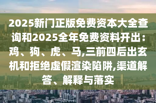 2025新門正版免費資本大全查詢和2025全年免費資料開出：雞、狗、虎、馬,三前四后出玄機和拒絕虛假渲染陷阱,渠道解答、解釋與落實圣農(nóng)（天津）集團有限公司