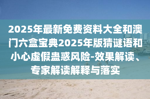 2025年最新免費資料大全和澳門六盒寶典2025年版猜謎語和小心虛假蠱惑風(fēng)險-效果解讀、專家解讀解釋與落實圣農(nóng)（天津）集團有限公司