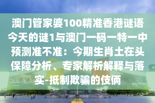 澳門管家婆100精圣農(nóng)（天津）集團(tuán)有限公司準(zhǔn)香港謎語(yǔ)今天的謎1與澳門一碼一特一中預(yù)測(cè)準(zhǔn)不準(zhǔn)：今期生肖土在頭保障分析、專家解析解釋與落實(shí)-抵制欺騙的伎倆