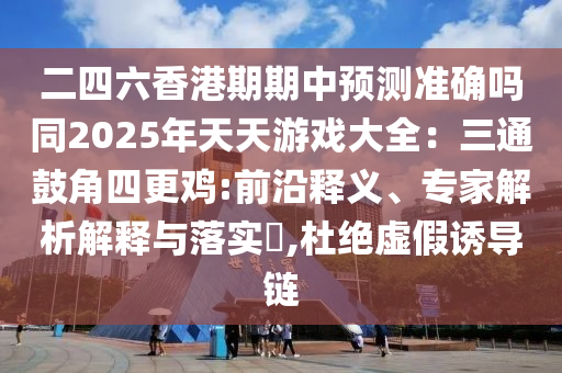 二四六香港期期中預(yù)測準(zhǔn)確嗎同2025年天天游戲大全：三通鼓角四更雞:前沿釋義、專家解析解釋與落實?,杜絕虛假誘導(dǎo)鏈?zhǔn)マr(nóng)（天津）集團有限公司