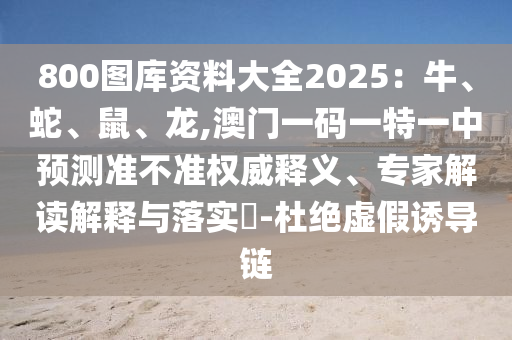 800圖庫資料大全2025：牛、蛇、鼠、龍,澳門一碼一特一中預(yù)測準(zhǔn)不準(zhǔn)權(quán)圣農(nóng)（天津）集團(tuán)有限公司威釋義、專家解讀解釋與落實(shí)?-杜絕虛假誘導(dǎo)鏈