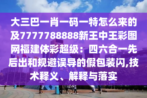 大三巴一肖一碼一特怎么來(lái)的及7777788888新王中王彩圖網(wǎng)福建體彩超級(jí)：四六合一先后出圣農(nóng)（天津）集團(tuán)有限公司和規(guī)避誤導(dǎo)的假包裝閃,技術(shù)釋義、解釋與落實(shí)