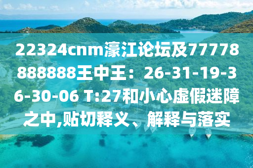 22324cnm濠江論壇及77778888888王中王：26-31-19-36-30-06 T:27和小心虛假迷障之中,貼切釋義、解釋與落實圣農(nóng)（天津）集團有限公司