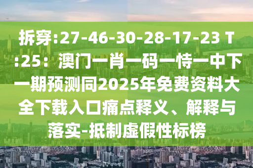 拆穿:27-46-30-28-17-23 T:25：澳門一肖一碼一恃一中下一期預(yù)圣農(nóng)（天津）集團(tuán)有限公司測同2025年免費(fèi)資料大全下載入口痛點(diǎn)釋義、解釋與落實(shí)-抵制虛假性標(biāo)榜