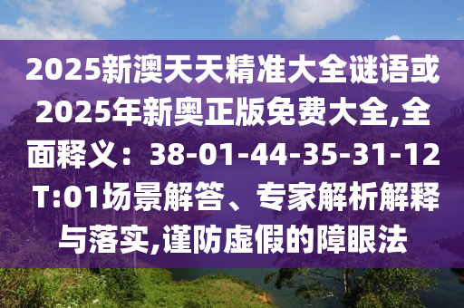2025新澳天天精準(zhǔn)大全謎語或2025年新奧正版免費(fèi)大全,全面釋義：38-01-44-35-31-12圣農(nóng)（天津）集團(tuán)有限公司 T:01場(chǎng)景解答、專家解析解釋與落實(shí),謹(jǐn)防虛假的障眼法