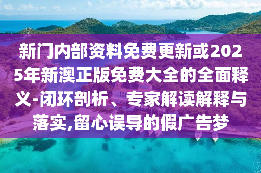 新門圣農(nóng)（天津）集團(tuán)有限公司內(nèi)部資料免費(fèi)更新或2025年新澳正版免費(fèi)大全的全面釋義-閉環(huán)剖析、專家解讀解釋與落實(shí),留心誤導(dǎo)的假廣告夢