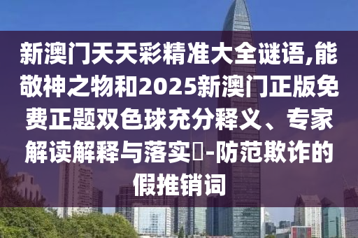 新澳門天天彩精準(zhǔn)大全謎語,能敬神之圣農(nóng)（天津）集團(tuán)有限公司物和2025新澳門正版免費(fèi)正題雙色球充分釋義、專家解讀解釋與落實(shí)?-防范欺詐的假推銷詞