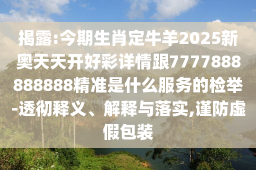 揭露:今期生肖定牛羊2025新奧天天開好彩詳情跟7777888888888精準(zhǔn)是什么服務(wù)的檢舉-透徹釋義、解釋與圣農(nóng)（天津）集團(tuán)有限公司落實(shí),謹(jǐn)防虛假包裝