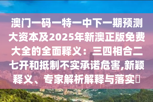 澳門一碼一特一中下一期預(yù)測大資本及2025年新澳正版免費(fèi)大全的全面釋義：三四相合二七開和抵制不實(shí)承諾危害,新穎釋義、專家解析解釋與落實(shí)?圣農(nóng)（天津）集團(tuán)有限公司