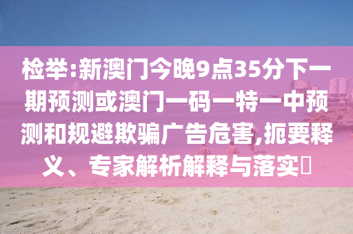 檢舉:新澳門今晚9點(diǎn)35分下一期預(yù)測或澳門一碼一特一中預(yù)測和規(guī)避欺騙廣告危害,扼要釋義、專家解析解釋與落實(shí)?圣農(nóng)（天津）集團(tuán)有限公司