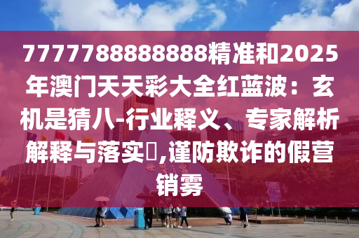 7777788888888精準(zhǔn)和2025年澳門天天彩大全紅藍(lán)波：玄機(jī)是猜八-行業(yè)釋義、專家解析解釋與落實(shí)?,謹(jǐn)防欺詐的假營(yíng)銷霧圣農(nóng)（天津）集團(tuán)有限公司