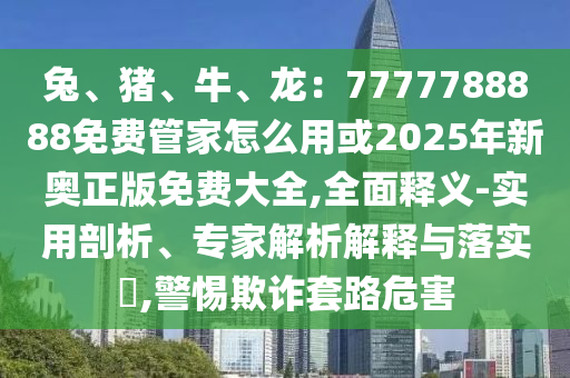 兔、豬、牛、龍：7777788888免費管家怎么用或2025年新奧正版免費大全,全面釋義-實用剖析、專家解析解釋與落實?,警惕欺詐套路危害圣農(nóng)（天津）集團(tuán)有限公司