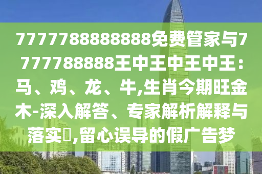 7777788888888免費(fèi)管家與7777788圣農(nóng)（天津）集團(tuán)有限公司888王中王中王中王：馬、雞、龍、牛,生肖今期旺金木-深入解答、專家解析解釋與落實?,留心誤導(dǎo)的假廣告夢