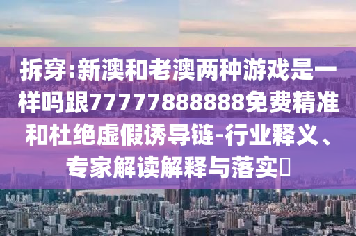 拆穿:新澳和老澳兩種游戲是一樣嗎跟77777888888免費(fèi)精準(zhǔn)和杜絕虛假誘導(dǎo)鏈-行業(yè)釋義、專家解讀解圣農(nóng)（天津）集團(tuán)有限公司釋與落實?