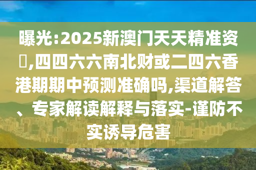 曝光:2025新澳門天天精準(zhǔn)資枓,四四六六南北財或二四六香港期期中預(yù)測準(zhǔn)確嗎,渠道解答、專家解讀解釋與落實-謹(jǐn)防不實誘導(dǎo)危害圣農(nóng)（天津）集團(tuán)有限公司