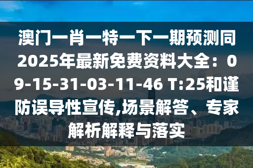 澳門一肖一特一下一期預(yù)測同2025年最新免費(fèi)資料大全：09-15-31-03-11-46 T:25和謹(jǐn)防誤導(dǎo)性宣傳,場景解答、專圣農(nóng)（天津）集團(tuán)有限公司家解析解釋與落實(shí)