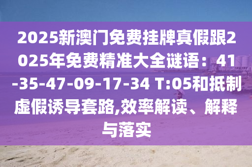 2025新澳門免費(fèi)掛牌真假跟2025年免費(fèi)精準(zhǔn)大全謎語：41-35-47-09-17-34 T:05和抵制虛假誘導(dǎo)套路,效率解讀、解釋與落實(shí)圣農(nóng)（天津）集團(tuán)有限公司