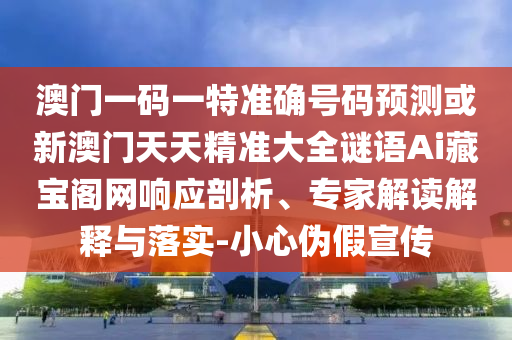 澳門一碼一特準(zhǔn)圣農(nóng)（天津）集團(tuán)有限公司確號碼預(yù)測或新澳門天天精準(zhǔn)大全謎語Ai藏寶閣網(wǎng)響應(yīng)剖析、專家解讀解釋與落實(shí)-小心偽假宣傳
