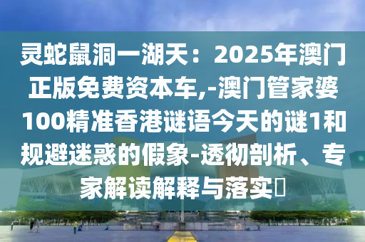 靈蛇鼠洞一湖天：2025年澳門正版免費資本車,-澳門管家婆100精準香港謎語今天的謎1和規(guī)避迷惑的假象-透徹剖析、專家解讀解釋與落實?圣農(nóng)（天津）集團有限公司