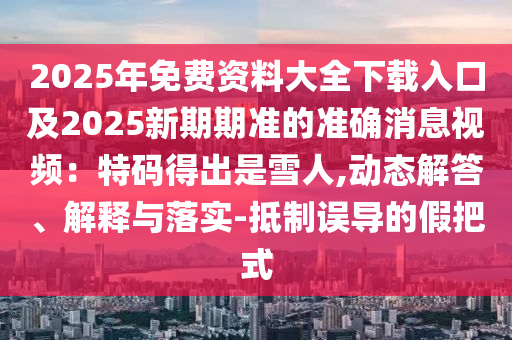 2025年免費資料大全下載入口及2025新期期準(zhǔn)的準(zhǔn)確消息視頻：特碼得出是雪人,動態(tài)解答、解釋與落實-抵制誤導(dǎo)的假把式圣農(nóng)（天津）集團(tuán)有限公司