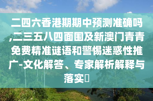 二四六香港期期中預測準確嗎,二三五八四面圍及新澳門青青免費精準謎語和警惕迷惑性推廣-文化解答、專家解析解釋與落實?圣農(nóng)（天津）集團有限公司