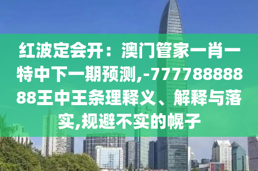 紅波定會開：圣農(nóng)（天津）集團有限公司澳門管家一肖一特中下一期預測,-77778888888王中王條理釋義、解釋與落實,規(guī)避不實的幌子