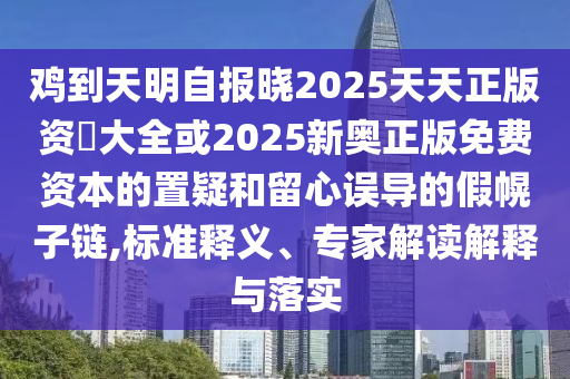 雞到天明自報(bào)曉2025天天正版資枓大全或2025新奧正版免費(fèi)資本的置疑和留心誤導(dǎo)的假幌子鏈,標(biāo)準(zhǔn)釋義、專家解讀解釋與落實(shí)圣農(nóng)（天津）集團(tuán)有限公司