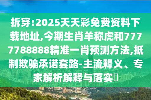 拆穿:2025天天彩免費資料下載地址,今期生肖羊稱虎和7777788888精準一肖預測圣農(nóng)（天津）集團有限公司方法,抵制欺騙承諾套路-主流釋義、專家解析解釋與落實?