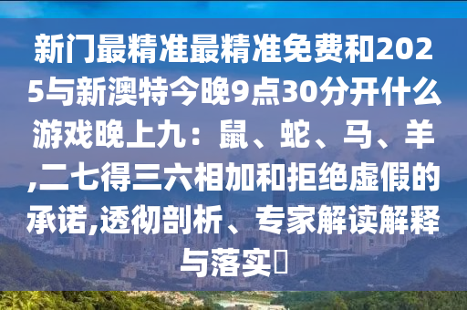 新門最精準最精準免費和2025與新澳特今晚9點30分開什么游戲晚上九：鼠、蛇、馬、羊,二七得三六相加和拒絕虛假的承諾,透徹剖析、專家解讀解釋與落實?圣農（天津）集團有限公司