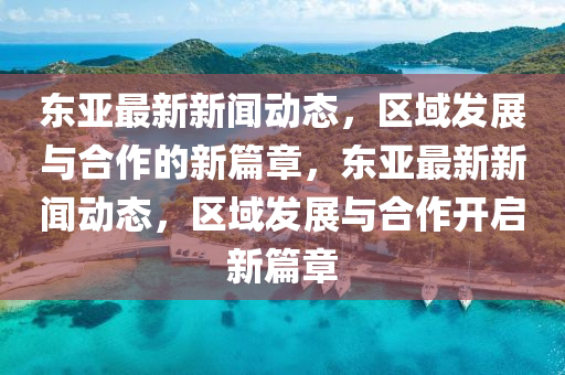 東亞最新新聞動(dòng)態(tài)，區(qū)域發(fā)展與合作的新篇章，東亞最新新聞動(dòng)態(tài)，區(qū)域發(fā)展與合作開啟新篇章圣農(nóng)（天津）集團(tuán)有限公司