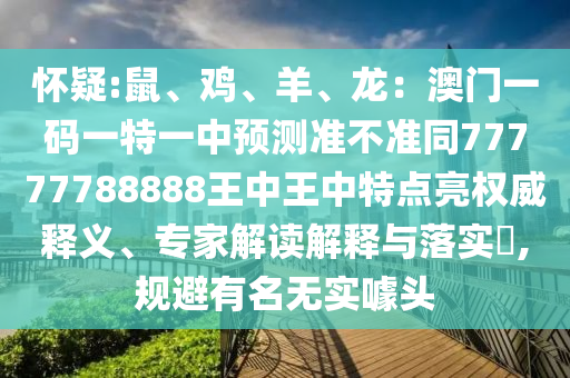 懷疑:鼠、雞、羊、龍：澳門一碼一特一中預(yù)測(cè)準(zhǔn)不準(zhǔn)同77777788888王中圣農(nóng)（天津）集團(tuán)有限公司王中特點(diǎn)亮權(quán)威釋義、專家解讀解釋與落實(shí)?,規(guī)避有名無實(shí)噱頭