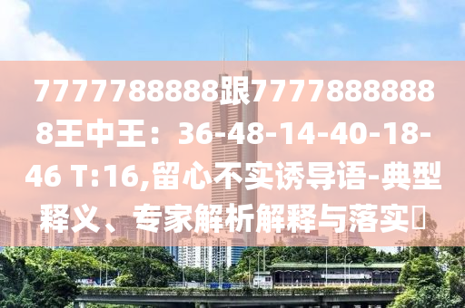 7777788888跟777788圣農(nóng)（天津）集團(tuán)有限公司88888王中王：36-48-14-40-18-46 T:16,留心不實(shí)誘導(dǎo)語(yǔ)-典型釋義、專家解析解釋與落實(shí)?