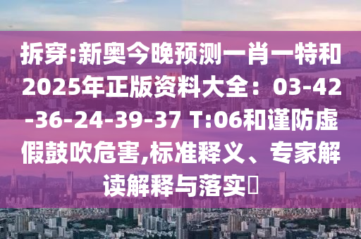 拆穿:新奧今晚預(yù)測一肖一特和2025年正版資料大全：03-42-36-24-39-37 T:06和謹防虛假鼓吹危害,標準釋義、專家解讀解釋與落圣農(nóng)（天津）集團有限公司實?