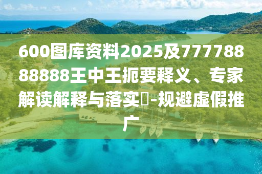 600圖庫資料2025及77778888888王中王扼要釋義、專家解讀解釋與落實(shí)?-規(guī)避虛假推廣圣農(nóng)（天津）集團(tuán)有限公司