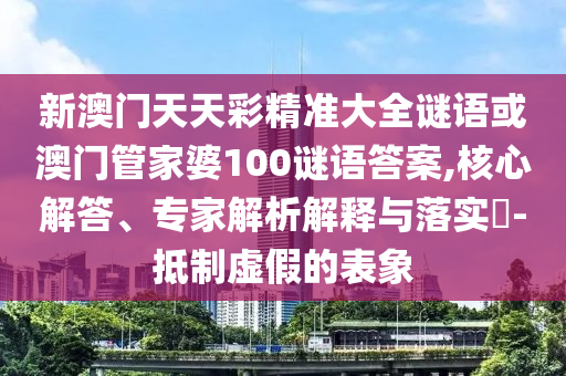 新澳門天天彩精準(zhǔn)大全謎語或澳門管家婆100謎語答案,核心解答、專家解析解釋與落實?-抵制虛假的表象圣農(nóng)（天津）集團有限公司