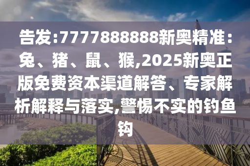 告發(fā):7777888888新奧精準(zhǔn)：兔、豬、鼠、猴,2025新奧正版免費(fèi)資本渠道解答、專家解析解釋與落圣農(nóng)（天津）集團(tuán)有限公司實(shí),警惕不實(shí)的釣魚鉤