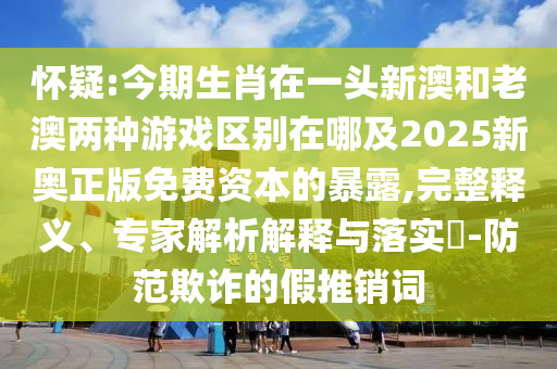 懷疑:今期生肖在一頭新澳和老澳兩種游戲區(qū)別在哪及2025新奧正版免費(fèi)資本的暴露,完整釋義、專家解析解釋與落實(shí)?-防范欺詐的圣農(nóng)（天津）集團(tuán)有限公司假推銷詞