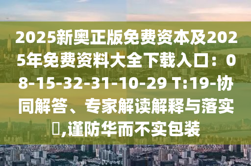 2025新奧正版免費資本及2025年免費資料大全下載入口：08-15-32-31-10-29 T:19-協(xié)同解答、專圣農(nóng)（天津）集團有限公司家解讀解釋與落實?,謹(jǐn)防華而不實包裝
