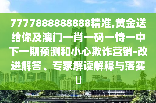 7777888888圣農(nóng)（天津）集團(tuán)有限公司888精準(zhǔn),黃金送給你及澳門一肖一碼一恃一中下一期預(yù)測和小心欺詐營銷-改進(jìn)解答、專家解讀解釋與落實?