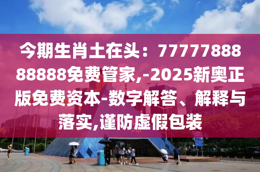 今期生肖土在頭：7777788888888免費(fèi)管家,-2025新奧正版免費(fèi)資本-數(shù)字解答、解釋與落實,謹(jǐn)防虛假包裝圣農(nóng)（天津）集團(tuán)有限公司
