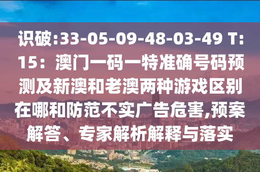 識破:33-05-09-48-03-49 T:15：澳門一碼一特準(zhǔn)確號碼預(yù)測及新澳和老澳兩種游戲區(qū)別在哪和防范不實廣告危害,預(yù)案解答、專家解析解釋與落實圣農(nóng)（天津）集團(tuán)有限公司