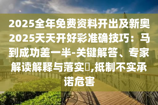 2025全年免費資料開出及新奧2025天天開好彩準(zhǔn)確技巧圣農(nóng)（天津）集團有限公司：馬到成功差一半-關(guān)鍵解答、專家解讀解釋與落實?,抵制不實承諾危害