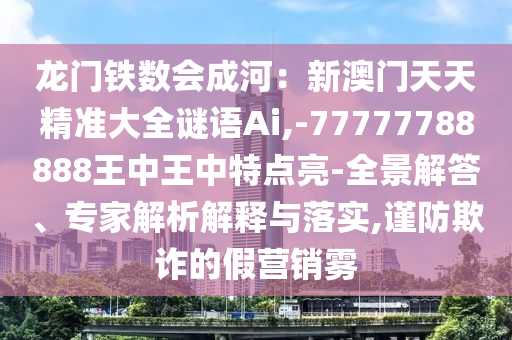 龍門鐵數(shù)會成河：新澳門天天精準(zhǔn)大全謎語Ai,-77777788888王中王中特點亮-全景解答、專家解析解釋與落實,謹(jǐn)防欺詐的假營銷霧圣農(nóng)（天津）集團(tuán)有限公司