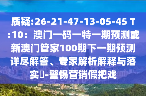 質(zhì)疑:26-21-47-13-05-45 T:10：澳門一碼一特一期預(yù)測或新澳門管家100期下一期預(yù)測詳盡解答、專家解析解釋與落實?-警惕營銷假把戲圣農(nóng)（天津）集團有限公司