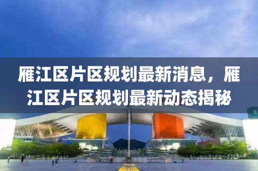 雁江區(qū)片區(qū)規(guī)劃最新消息，雁江區(qū)片區(qū)規(guī)劃最新動(dòng)態(tài)揭秘圣農(nóng)（天津）集團(tuán)有限公司