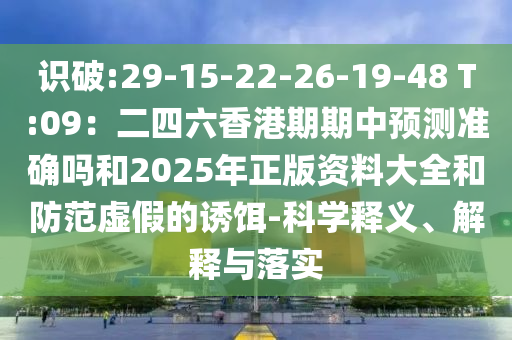 識(shí)破:29-圣農(nóng)（天津）集團(tuán)有限公司15-22-26-19-48 T:09：二四六香港期期中預(yù)測(cè)準(zhǔn)確嗎和2025年正版資料大全和防范虛假的誘餌-科學(xué)釋義、解釋與落實(shí)
