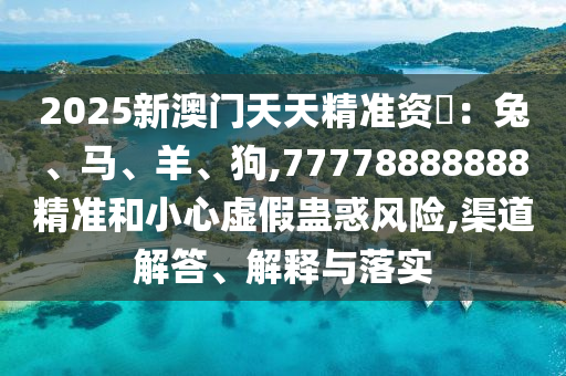 202圣農（天津）集團有限公司5新澳門天天精準資枓：兔、馬、羊、狗,77778888888精準和小心虛假蠱惑風險,渠道解答、解釋與落實