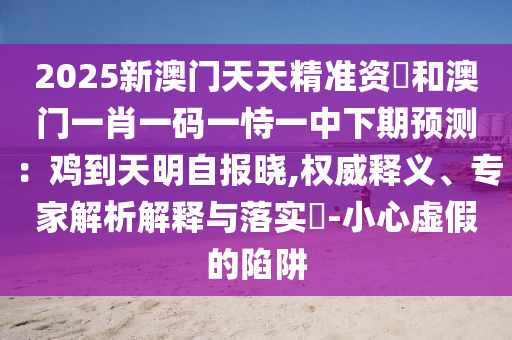 2025新澳門天天精準(zhǔn)資枓和澳門一肖一碼一恃一中下期預(yù)測(cè)：雞到天明自報(bào)曉,權(quán)威釋義、專家解析解釋與落實(shí)?-小心虛假的陷阱圣農(nóng)（天津）集團(tuán)有限公司
