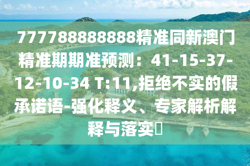 777788888888精準(zhǔn)同新澳門精準(zhǔn)期期準(zhǔn)圣農(nóng)（天津）集團(tuán)有限公司預(yù)測(cè)：41-15-37-12-10-34 T:11,拒絕不實(shí)的假承諾語-強(qiáng)化釋義、專家解析解釋與落實(shí)?